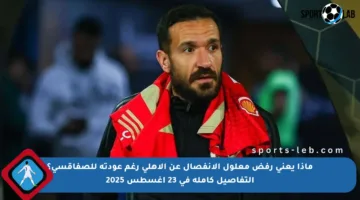 ماذا يعني رفض معلول الانفصال عن الأهلي رغم عودته للصفاقسي؟ التفاصيل كاملة في 23 أغسطس 2025